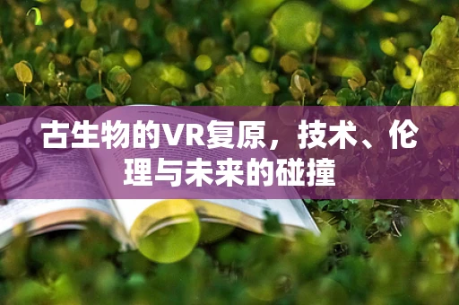 古生物的VR复原，技术、伦理与未来的碰撞