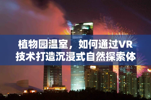 植物园温室，如何通过VR技术打造沉浸式自然探索体验？