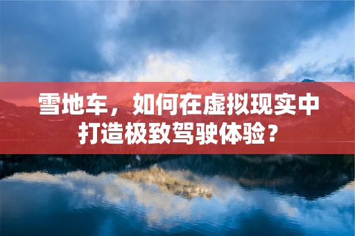 雪地车，如何在虚拟现实中打造极致驾驶体验？