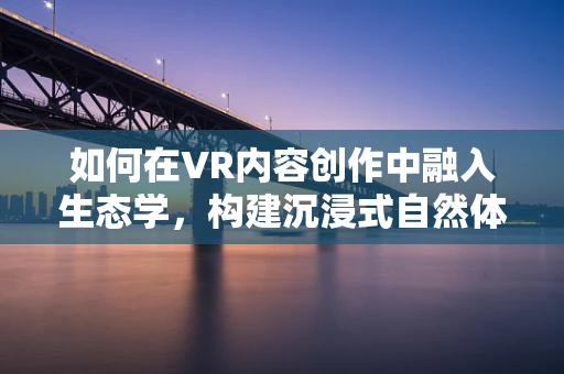 如何在VR内容创作中融入生态学，构建沉浸式自然体验？