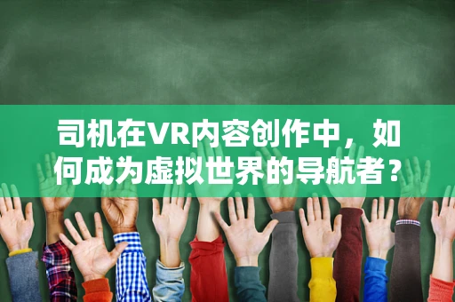 司机在VR内容创作中，如何成为虚拟世界的导航者？