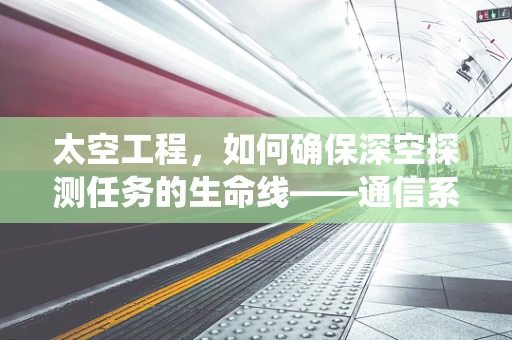 太空工程，如何确保深空探测任务的生命线——通信系统的稳定？