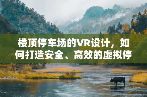 楼顶停车场的VR设计，如何打造安全、高效的虚拟停车体验？