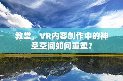 教堂，VR内容创作中的神圣空间如何重塑？
