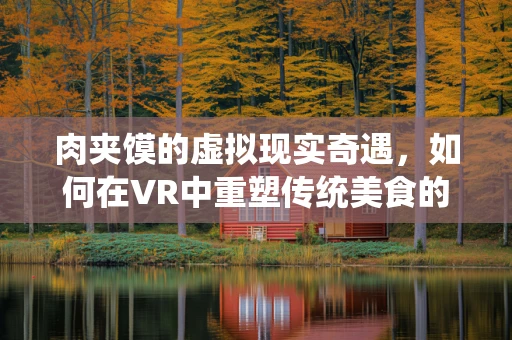 肉夹馍的虚拟现实奇遇，如何在VR中重塑传统美食的味觉盛宴？