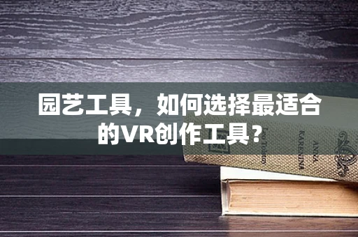 园艺工具，如何选择最适合的VR创作工具？