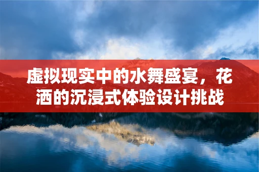 虚拟现实中的水舞盛宴，花洒的沉浸式体验设计挑战