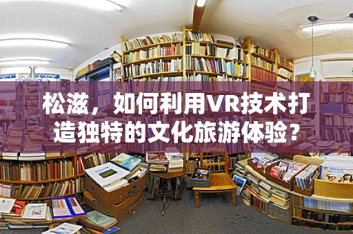 松滋，如何利用VR技术打造独特的文化旅游体验？