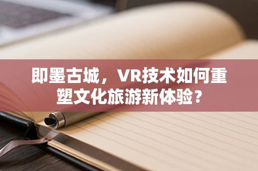 即墨古城，VR技术如何重塑文化旅游新体验？