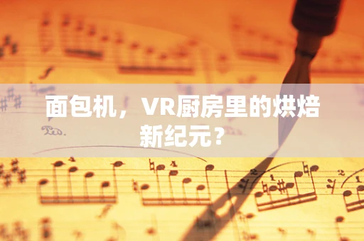 面包机，VR厨房里的烘焙新纪元？
