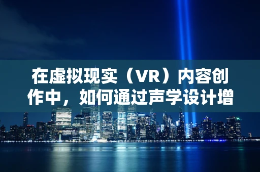 在虚拟现实（VR）内容创作中，如何通过声学设计增强用户体验？