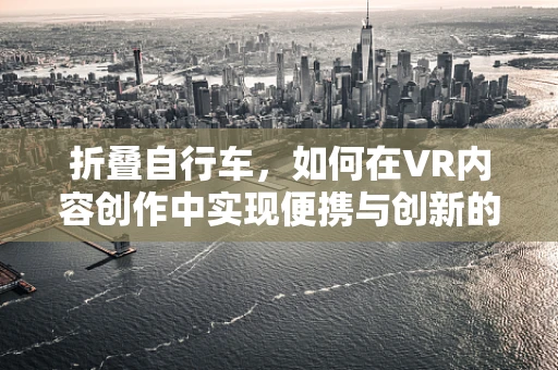 折叠自行车，如何在VR内容创作中实现便携与创新的完美结合？