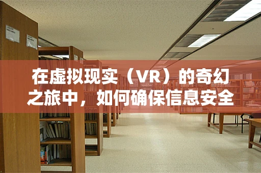 在虚拟现实（VR）的奇幻之旅中，如何确保信息安全？