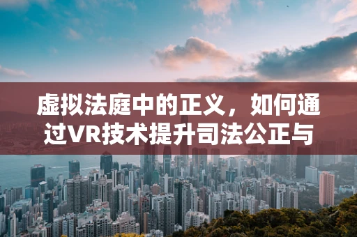 虚拟法庭中的正义，如何通过VR技术提升司法公正与透明度？