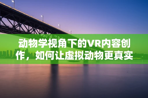 动物学视角下的VR内容创作，如何让虚拟动物更真实？
