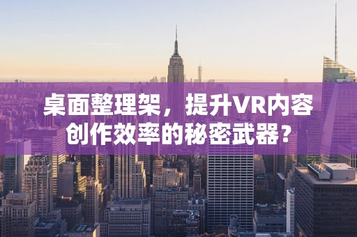 桌面整理架，提升VR内容创作效率的秘密武器？