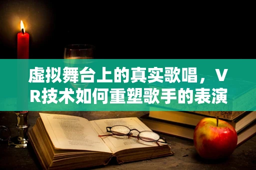 虚拟舞台上的真实歌唱，VR技术如何重塑歌手的表演体验？