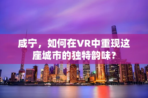 咸宁，如何在VR中重现这座城市的独特韵味？