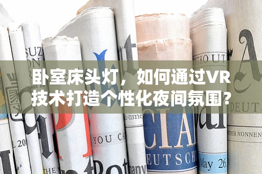 卧室床头灯，如何通过VR技术打造个性化夜间氛围？