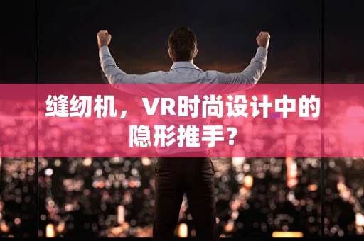 缝纫机，VR时尚设计中的隐形推手？