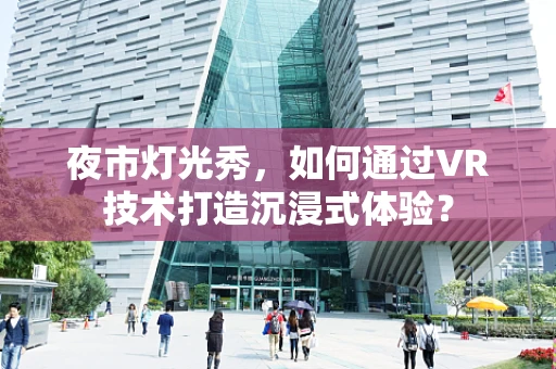 夜市灯光秀，如何通过VR技术打造沉浸式体验？