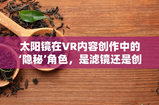 太阳镜在VR内容创作中的‘隐秘’角色，是滤镜还是创意催化剂？