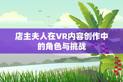 店主夫人在VR内容创作中的角色与挑战