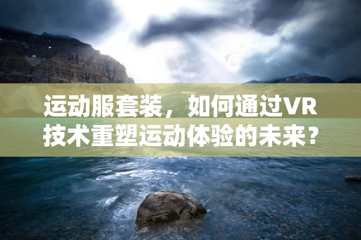 运动服套装，如何通过VR技术重塑运动体验的未来？