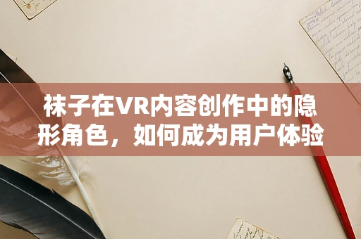 袜子在VR内容创作中的隐形角色，如何成为用户体验的隐形推手？