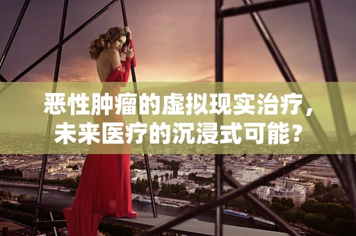 恶性肿瘤的虚拟现实治疗，未来医疗的沉浸式可能？