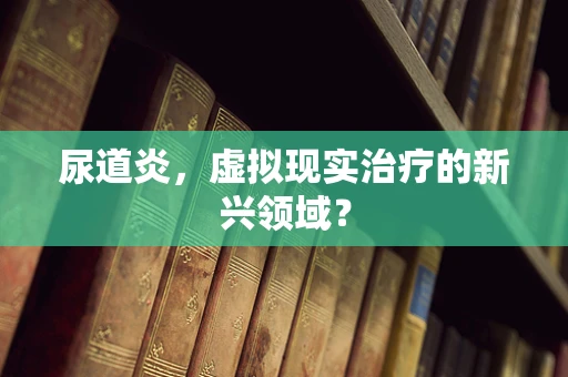 尿道炎，虚拟现实治疗的新兴领域？