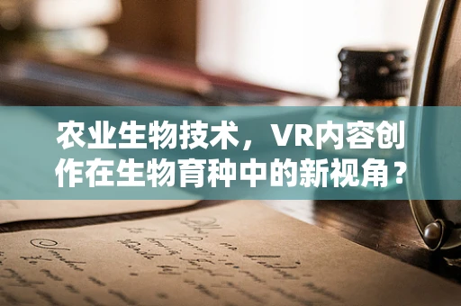 农业生物技术，VR内容创作在生物育种中的新视角？