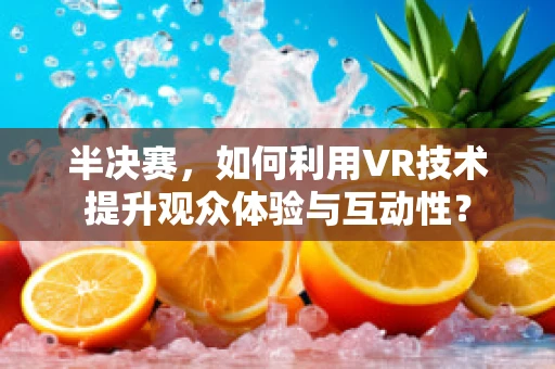 半决赛，如何利用VR技术提升观众体验与互动性？