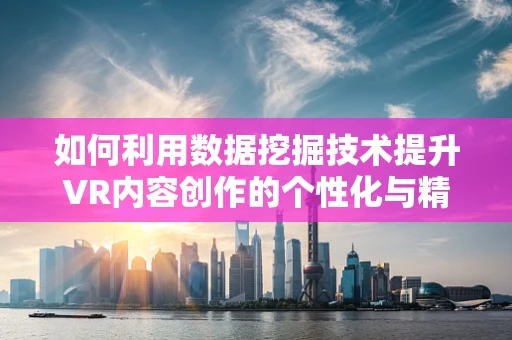 如何利用数据挖掘技术提升VR内容创作的个性化与精准度？