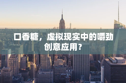 口香糖，虚拟现实中的嚼劲创意应用？