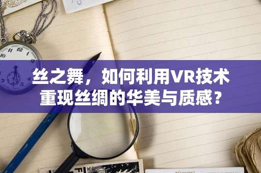 丝之舞，如何利用VR技术重现丝绸的华美与质感？
