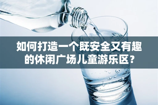 如何打造一个既安全又有趣的休闲广场儿童游乐区？