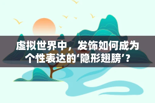 虚拟世界中，发饰如何成为个性表达的‘隐形翅膀’？