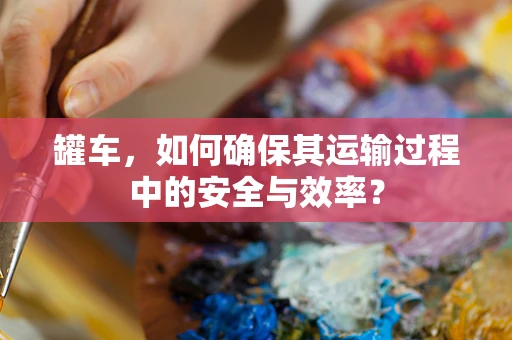 罐车，如何确保其运输过程中的安全与效率？