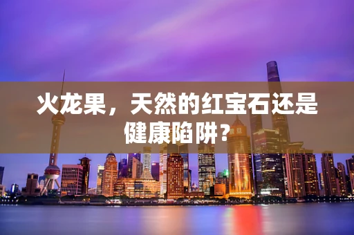 火龙果，天然的红宝石还是健康陷阱？