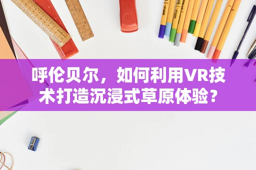 呼伦贝尔，如何利用VR技术打造沉浸式草原体验？