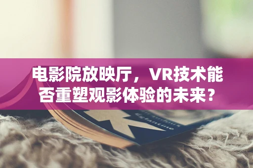 电影院放映厅，VR技术能否重塑观影体验的未来？