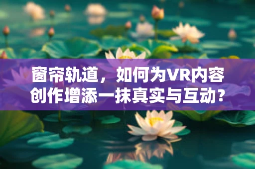 窗帘轨道，如何为VR内容创作增添一抹真实与互动？