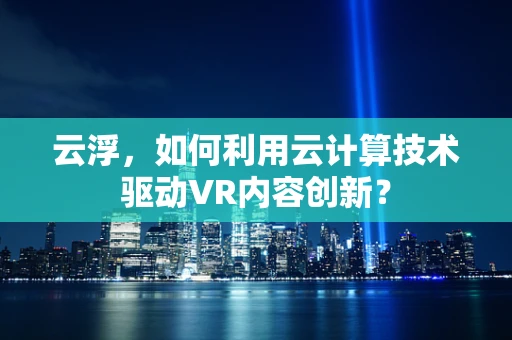 云浮，如何利用云计算技术驱动VR内容创新？