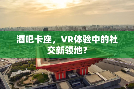 酒吧卡座，VR体验中的社交新领地？