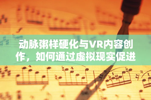 动脉粥样硬化与VR内容创作，如何通过虚拟现实促进心血管健康意识？