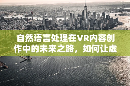 自然语言处理在VR内容创作中的未来之路，如何让虚拟世界更懂你的心声？