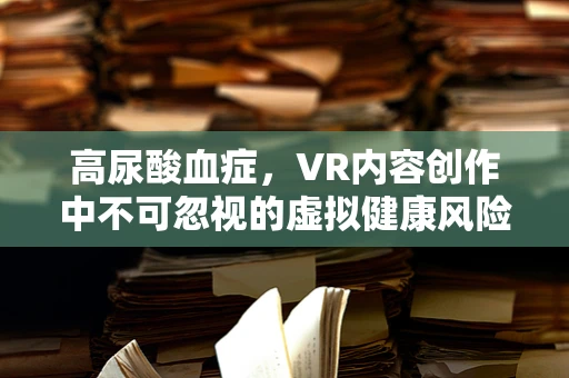 高尿酸血症，VR内容创作中不可忽视的虚拟健康风险？