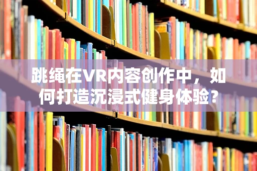 跳绳在VR内容创作中，如何打造沉浸式健身体验？