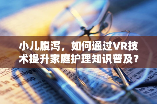 小儿腹泻，如何通过VR技术提升家庭护理知识普及？